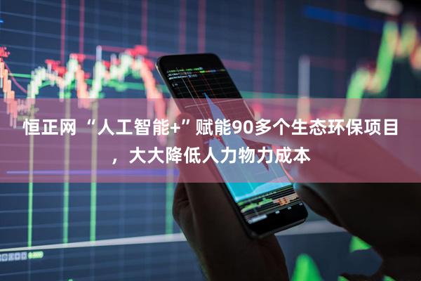 恒正网 “人工智能+”赋能90多个生态环保项目，大大降低人力物力成本