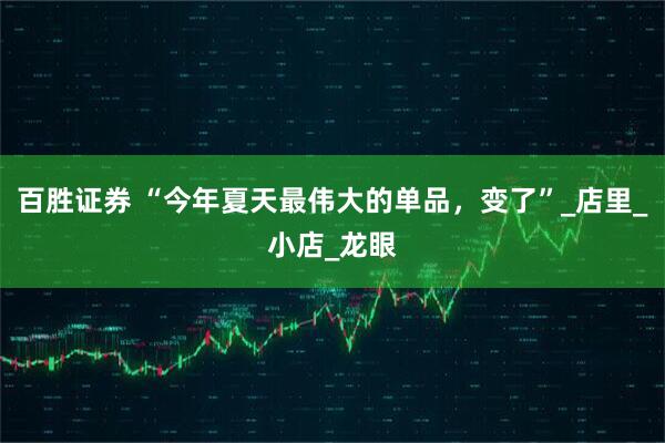 百胜证券 “今年夏天最伟大的单品，变了”_店里_小店_龙眼