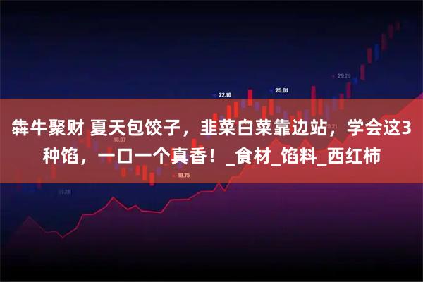 犇牛聚财 夏天包饺子，韭菜白菜靠边站，学会这3种馅，一口一个真香！_食材_馅料_西红柿