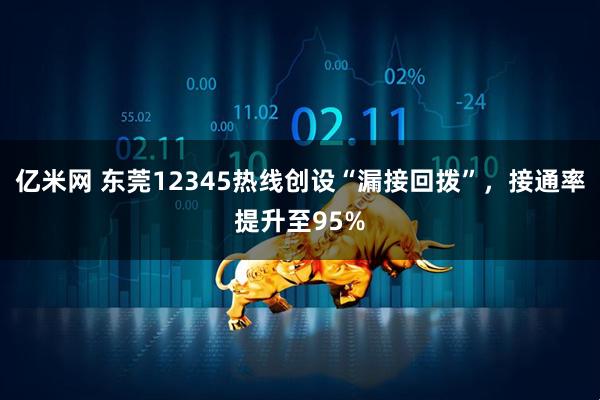 亿米网 东莞12345热线创设“漏接回拨”，接通率提升至95%