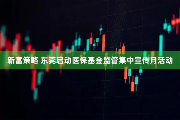 新富策略 东莞启动医保基金监管集中宣传月活动